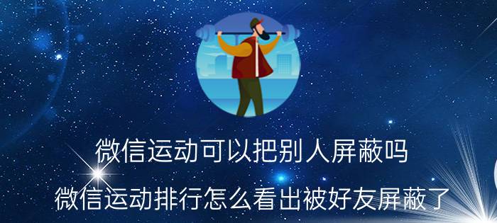 微信运动可以把别人屏蔽吗 微信运动排行怎么看出被好友屏蔽了？